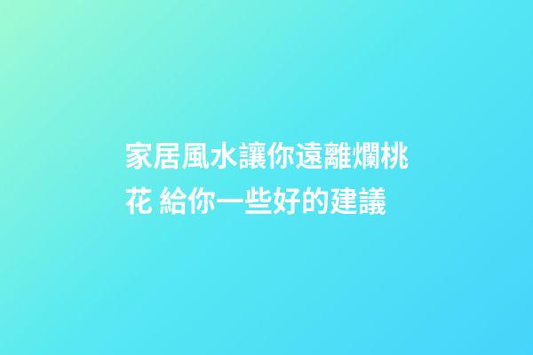 家居風水讓你遠離爛桃花 給你一些好的建議